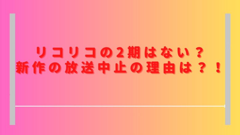 リコリコの2期はない？新作の放送中止の理由を調査